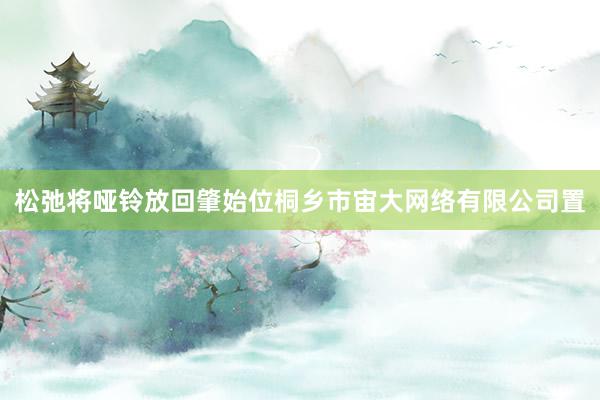 松弛将哑铃放回肇始位桐乡市宙大网络有限公司置