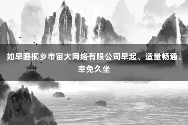 如早睡桐乡市宙大网络有限公司早起、适量畅通、幸免久坐